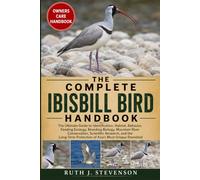THE COMPLETE IBISBILL BIRD HANDBOOK: The Ultimate Guide to Identification, Habitat, Behavior, Feeding Ecology, Breeding Biology, Mountain River ... Protection of Asia’s Most Unique Shorebird