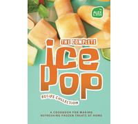 The Complete Ice Pop Recipe Collection: A Cookbook for Making Refreshing Frozen Treats at Home