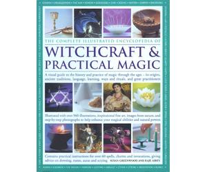 The Complete Illustrated Encyclopedia of Witchcraft and Practical Magic: A Visual Guide to the History and Practice of Magic Through the Ages - Its Origins, Traditions, Language, Learning, Rituals and Great Practitioners