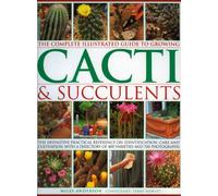 The Complete Illustrated Guide to Growing Cacti and Succulents: The Definitive Practical Reference on Identification, Care and Cultivation, with a Directory of 400 Varieties and 1000 Photographs