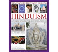 The Complete Illustrated Guide to Hinduism: A Comprehensive Guide to Hindu History and Philosophy, Its Traditions and Practices, Rituals and Beliefs, with More Than 470 Magnificent Photographs