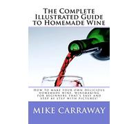 The Complete Illustrated Guide to Homemade Wine: How to make your own delicious homemade wine, winemaking for beginners that's easy and step by step with pictures!: Volume 1