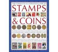 The Complete Illustrated Guide to Stamps and Coins: The Ultimate Visual Reference to Over 6000 of the World's Best Stamps and Coins and a Professional ... and Perfecting a Spectacular Collection