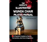 THE COMPLETE ILLUSTRATED WUNDA CHAIR PILATES MANUAL: A Teacher’s Guide to Clarity, Correction, And Core Integration