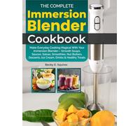 The Complete Immersion Blender Cookbook: Make Everyday Cooking Magical With Your Immersion Blender-Smooth Soups, Sauces, Salsas, Smoothies, Nut Butters, Desserts, Ice Cream, Drinks & Healthy Treats