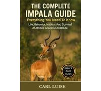THE COMPLETE IMPALA GUIDE: Everything You Need To Know: Life, Behavior, Habitat And Survival Of Africa’s Graceful Antelope