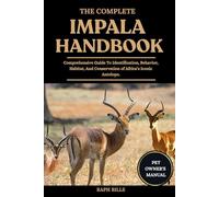THE COMPLETE IMPALA HANDBOOK: Comprehensive Guide To Identification, Behavior, Habitat, And Conservation of Africa’s Iconic Antelope.