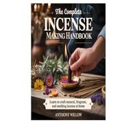 The Complete Incense Making Handbook: Learn to Craft Natural, Fragrant, and Soothing Incense at Home
