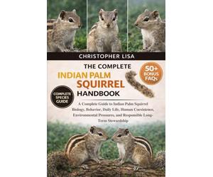 THE COMPLETE INDIAN PALM SQUIRREL HANDBOOK: A Complete Guide to Indian Palm Squirrel Biology, Behavior, Daily Life, Human Coexistence, Environmental Pressures, and Responsible Long-Term Stewardship