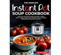 The Complete Instant Pot Soup Cookbook: Warm Your Soul With Instant Pot Soups-Classic, Quick, Healthy, Veggie, Meat, Noodles, Stews, Chowders, Holiday, And International Favorites