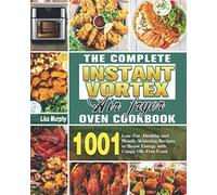 The Complete Instant Vortex Air Fryer Oven Cookbook: 1001 Low-Fat, Healthy and Mouth-Watering Recipes to Boost Energy with Crispy Oil-Free Food