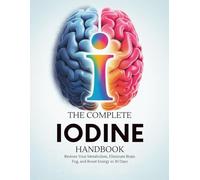 The Complete Iodine Handbook: Restore Your Metabolism, Eliminate Brain Fog, and Boost Energy in 30 Days