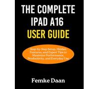 THE COMPLETE IPAD A16 USER GUIDE: Step-by-Step Setup, Hidden Features, and Expert Tips to Maximize Performance, Productivity, and Everyday Use