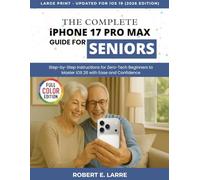 The Complete iPhone 17 Pro Max Guide for Seniors: Step-by-Step Instructions for Zero-Tech Beginners to Master iOS 26 with Ease and Confidence