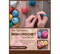 THE COMPLETE IRISH CROCHET HANDBOOK: Motifs, Patterns, and Lace Techniques: Step-by-Step Projects for Beginners to Advanced