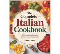 The Complete Italian Cookbook: An Irresistible Guide to Cooking Like an Italian Chef