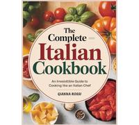 The Complete Italian Cookbook: An Irresistible Guide to Cooking Like an Italian Chef