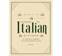 The Complete Italian Deli Kitchen: 101 Authentic Italian Recipes to Celebrate Traditional Italian Cooking, Family Meals, Homemade Pasta & Old-World Deli Favorites