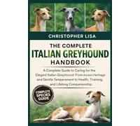 THE COMPLETE ITALIAN GREYHOUND HANDBOOK: A Complete Guide to Caring for the Elegant Italian Greyhound: From Ancient Heritage and Gentle Temperament to Health, Training, and Lifelong Companionship