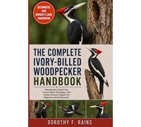 THE COMPLETE IVORY-BILLED WOODPECKER HANDBOOK: Woodpecker Expert Tips, Conservation Strategies, And Citizen Science Insights For Beginners And Enthusiasts