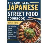 THE COMPLETE JAPANESE STREET FOOD COOKBOOK: Easy Recipes for Takoyaki, Karaage, Yakisoba & More Traditional Japanese Street Eats (Nomad Sasha Street Food Series)