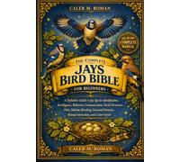 THE COMPLETE JAYS BIRD BIBLE FOR BEGINNERS: A Definitive Guide to Jay Species Identification, Intelligence, Behavior, Communication, Social Structure, Diet, Habitat, Breeding, Seasonal Patterns, Human Interaction, and Conservation