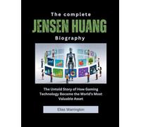 The Complete Jensen Huang Biography: The Untold Story of How Gaming Technology Became the World's Most Valuable Asset (Fearless Architects of Wealth)