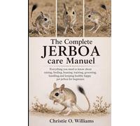 The Complete Jerboa care Manuel: Everything you need to know about raising, feeding, housing, training, grooming, handling,and keeping healthy happy pet jerboa for beginners