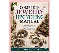 THE COMPLETE JEWELRY UPCYCLING MANUAL: Mastering the Skills to Transform Old Trinkets into High-Fashion Accessories and Profitable Crafts