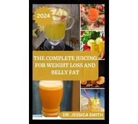 THE COMPLETE JUICING FOR WEIGHT LOSS AND BELLY FAT: Burn Calories, Shed Pounds and Detox Your Body