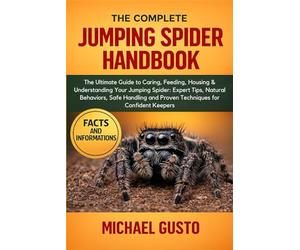 THE COMPLETE JUMPING SPIDER HANDBOOK: The Ultimate Guide to Caring, Feeding, Housing & Understanding Your Jumping Spider: Expert Tips, Natural ... and Proven Techniques for Confident Keepers