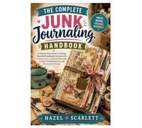 The Complete Junk Journaling Handbook: A Step-by-Step Guide to Creating Beautiful Handmade Journals with Vintage Papers, Recycled Materials, Creative Embellishments, and Personalized Designs