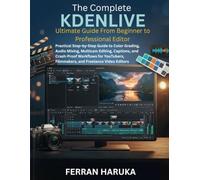 The Complete KDENLIVE Ultimate Guide From Beginner to Professional Editor: Practical Step-by-Step Guide to Color Grading, Audio Mixing, Multicam ... Filmmakers, and Freelance Video Editors