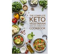 THE COMPLETE KETO VEGETARIAN ANTI-INFLAMMATORY COOKBOOK: 90+ Delicious Plant-Based, Low-Carb Recipes to Heal Your Body, Reduce Chronic Pain, Boost Energy and Feel Amazing Every Day