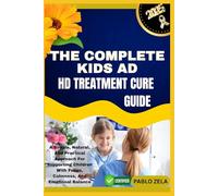 THE COMPLETE KIDS AD HD TREATMENT CURE GUIDE: A Simple, Natural, And Practical Approach For Supporting Children With Focus, Calmness, And Emotional Balance
