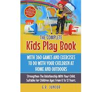 The Complete Kids Play Book With 360 Games And Exercises To Do With Your Children At Home And Outdoors: Strengthen The Relationship With Your Child. Suitable For Children Ages From 0 To 12 Years