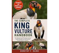 THE COMPLETE KING VULTURE HANDBOOK: The Ultimate Guide to Feeding, Housing, Health, Breeding, And Safe Handling Of King Vultures In Captivity