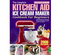 The Complete Kitchen Aid Ice Cream Maker Cookbook for Beginners: Frozen Desserts Recipes Crafted With KitchenAid Attachment, From Creamy Ice Cream To Refreshing Sorbet And Indulgent Gelato Delights