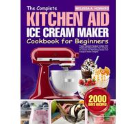 The Complete Kitchen Aid Ice Cream Maker Cookbook for Beginners: Frozen Desserts Recipes Crafted With KitchenAid Attachment, From Creamy Ice Cream To Refreshing Sorbet And Indulgent Gelato Delights