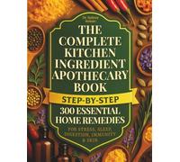 THE COMPLETE KITCHEN INGREDIENT APOTHECARY BOOK: 300 ESSENTIAL STEP-BY-STEP HOME REMEDIES FOR STRESS, SLEEP, DIGESTION, IMMUNITY & SKIN