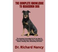 THE COMPLETE KNOWLEDGE TO BEAUCERON DOG: The Complete Knowledge On All You Need To Know About Beauceron Dog Care, Temperament, Health, Housing, Diet, Personality And More