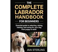 THE COMPLETE LABRADOR HANDBOOK FOR BEGINNERS: Essential Guide to Selecting, Raising, Training, and Caring for Your Dog from Puppy to Adult (The Dog Lover’s Guidebook Series)