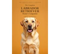 The Complete Labrador Retriever Owner's Companion: A Practical Guide to Choosing, Raising, Training, and Living With Your Lab - From Puppy to Golden Years: 2 (The Complete Owner's Companion)
