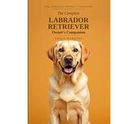 The Complete Labrador Retriever Owner's Companion: A Practical Guide to Choosing, Raising, Training, and Living With Your Lab - From Puppy to Golden Years (The Complete Owner's Companion)
