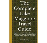 The Complete Lake Maggiore Travel Guide: Exploring Italy's Timeless Beauty and Lakeside Adventure: A Journey through Charming Towns and Island Treasures