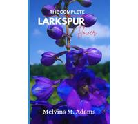 THE COMPLETE LARKSPUR FLOWER: The Ultimate Beginner’s Guide to Growing, Caring for, and Harvesting Stunning Larkspur at Home and garden