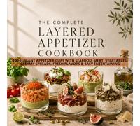 The Complete Layered Appetizer Cookbook: 100 Elegant Appetizer Cups with Seafood, Meat, Vegetables, Creamy Spreads, Fresh Flavors & Easy Entertaining