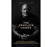 The Complete Leader : Master the Art of Modern Leadership; Evolving Your Leadership and That of Those You're Leading!