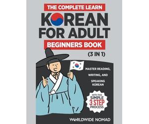 The Complete Learn Korean For Adult Beginners Book (3 in 1): Master Reading, Writing, And Speaking Korean With This Simple 3 Step Process