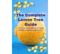 The Complete Lemon Tree Guide: A Step By Step Guide to Growing Healthy, Fruitful Lemon Trees